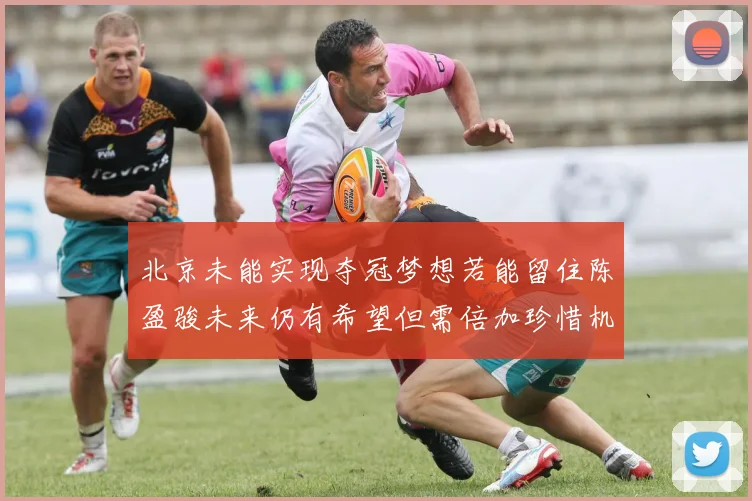 北京未能实现夺冠梦想若能留住陈盈骏未来仍有希望但需倍加珍惜机会
