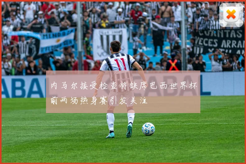 内马尔接受检查将缺席巴西世界杯前两场热身赛引发关注
