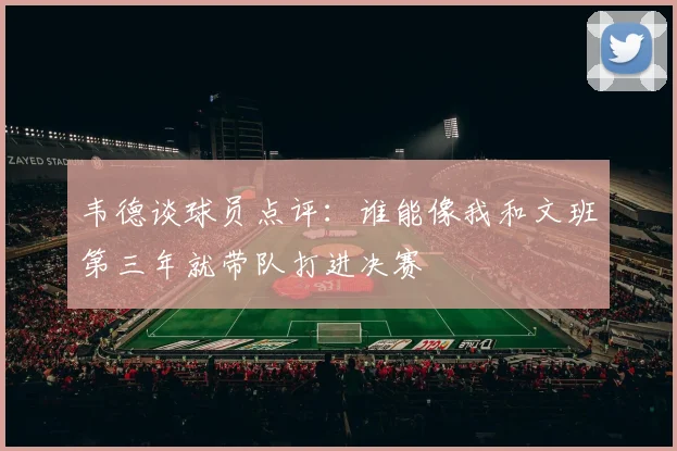 韦德谈球员点评：谁能像我和文班第三年就带队打进决赛