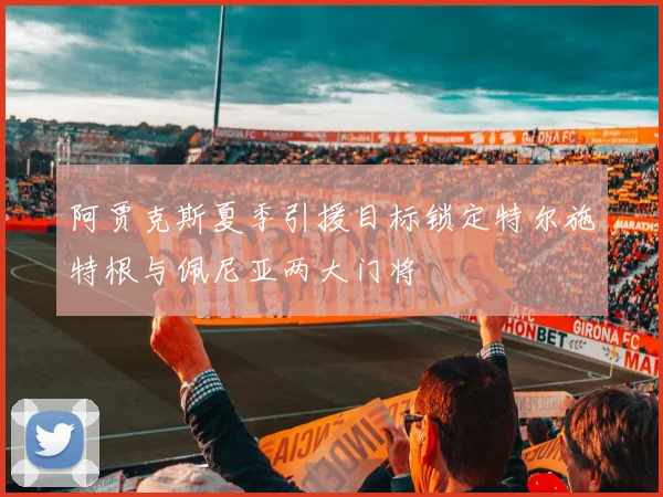 阿贾克斯夏季引援目标锁定特尔施特根与佩尼亚两大门将