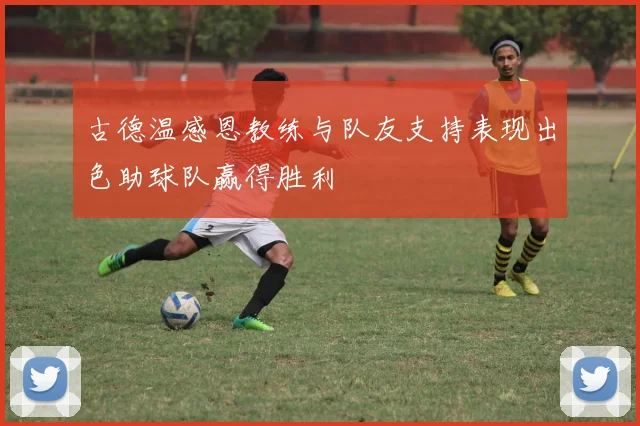 古德温感恩教练与队友支持表现出色助球队赢得胜利