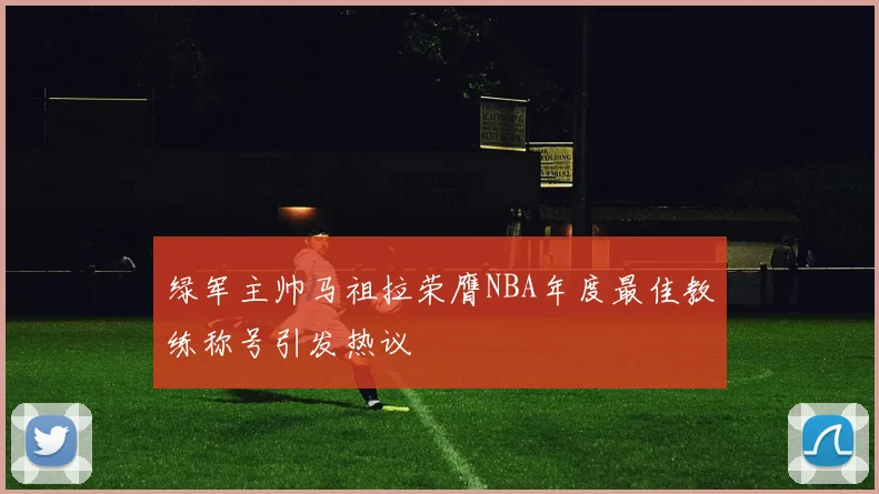 绿军主帅马祖拉荣膺NBA年度最佳教练称号引发热议