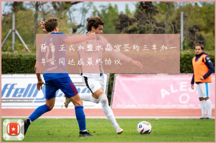 萨吉正式加盟水晶宫签约三年加一年合同达成最终协议