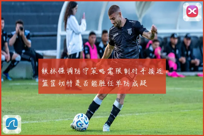 铁林强调防守策略需限制对手接近篮筐切特是否能胜任单防成疑