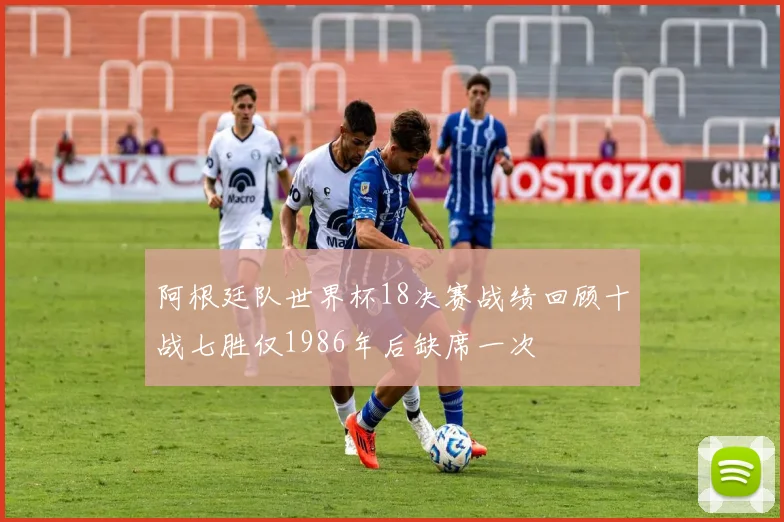 阿根廷队世界杯18决赛战绩回顾十战七胜仅1986年后缺席一次
