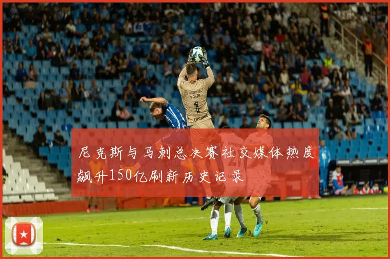尼克斯与马刺总决赛社交媒体热度飙升150亿刷新历史记录