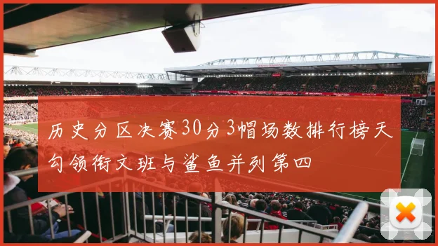 历史分区决赛30分3帽场数排行榜天勾领衔文班与鲨鱼并列第四