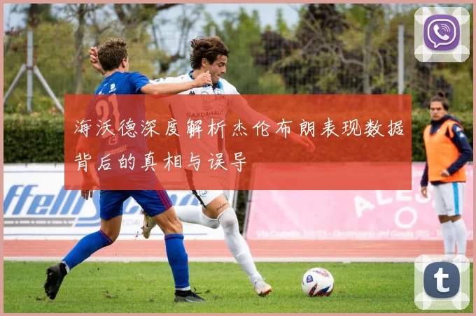 海沃德深度解析杰伦布朗表现数据背后的真相与误导