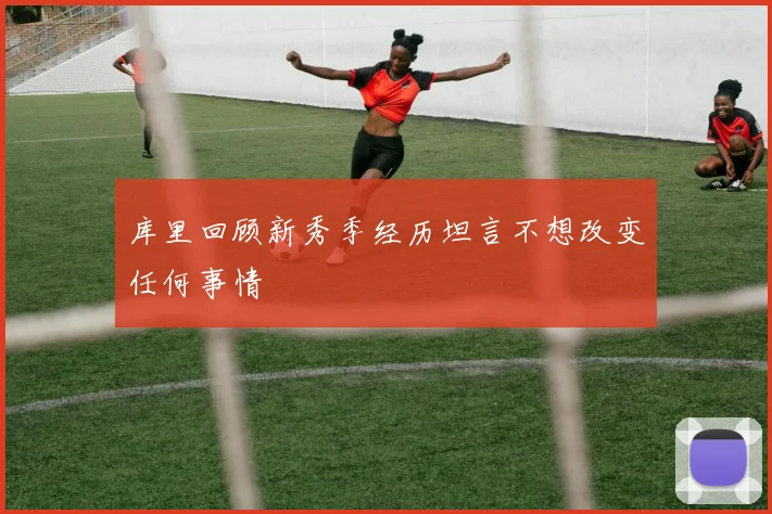 库里回顾新秀季经历坦言不想改变任何事情