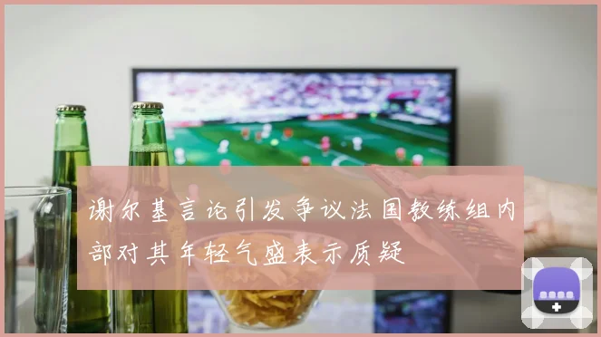 谢尔基言论引发争议法国教练组内部对其年轻气盛表示质疑