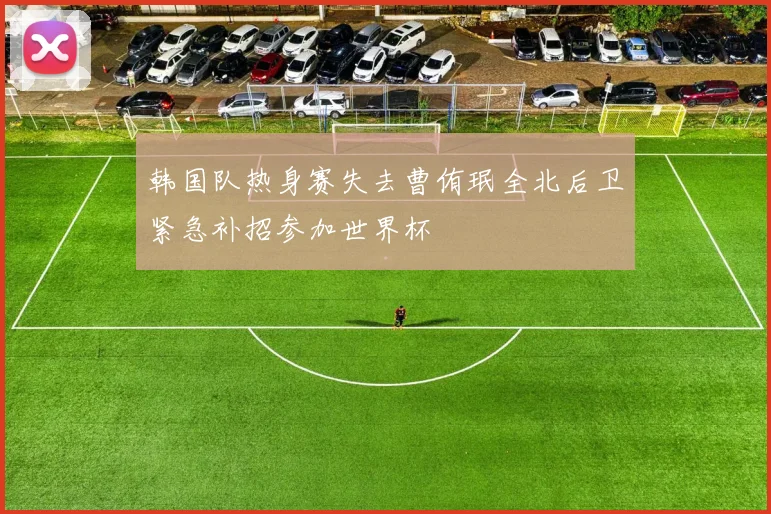 韩国队热身赛失去曹侑珉全北后卫紧急补招参加世界杯