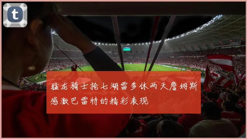 猛龙骑士抢七湖雷多休两天詹姆斯感激巴雷特的精彩表现