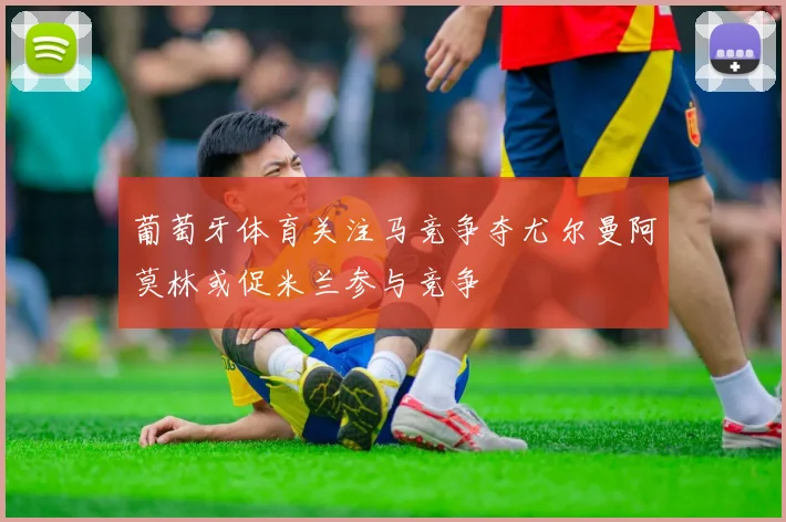 葡萄牙体育关注马竞争夺尤尔曼阿莫林或促米兰参与竞争