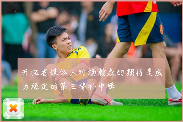 开拓者媒体人对杨瀚森的期待是成为稳定的第三替补中锋